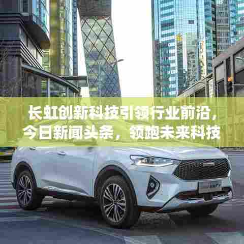 长虹创新科技引领行业前沿，今日新闻头条，领跑未来科技潮流