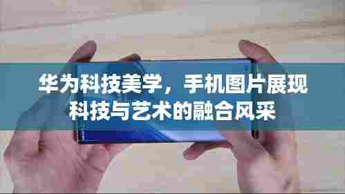 华为科技美学，手机图片展现科技与艺术的融合风采