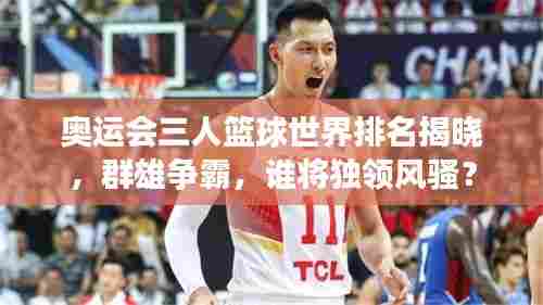 奥运会三人篮球世界排名揭晓，群雄争霸，谁将独领风骚？