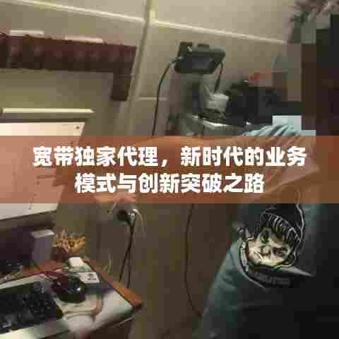宽带独家代理，新时代的业务模式与创新突破之路