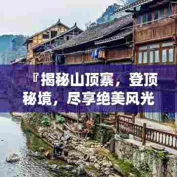 『揭秘山顶寨，登顶秘境，尽享绝美风光旅游攻略』