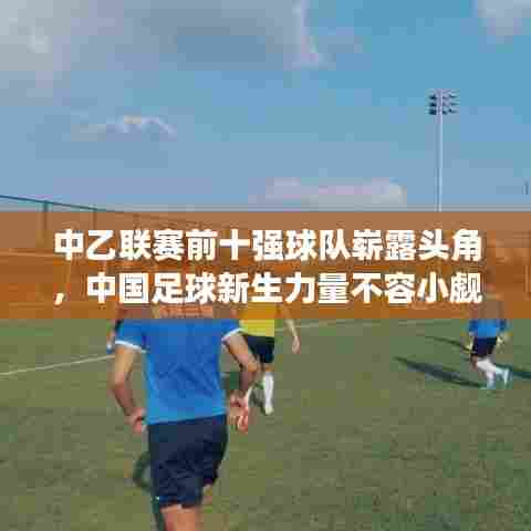 中乙联赛前十强球队崭露头角，中国足球新生力量不容小觑
