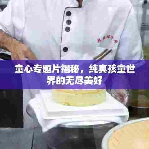 童心专题片揭秘，纯真孩童世界的无尽美好