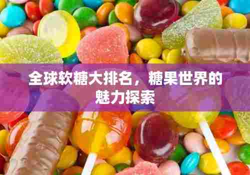 全球软糖大排名，糖果世界的魅力探索
