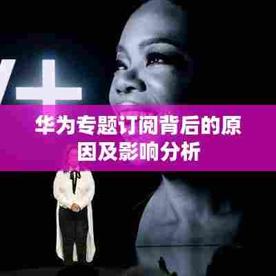 华为专题订阅背后的原因及影响分析