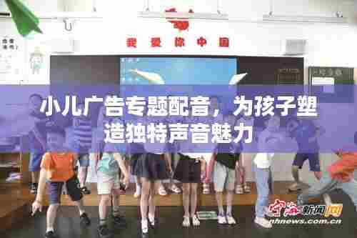 小儿广告专题配音，为孩子塑造独特声音魅力