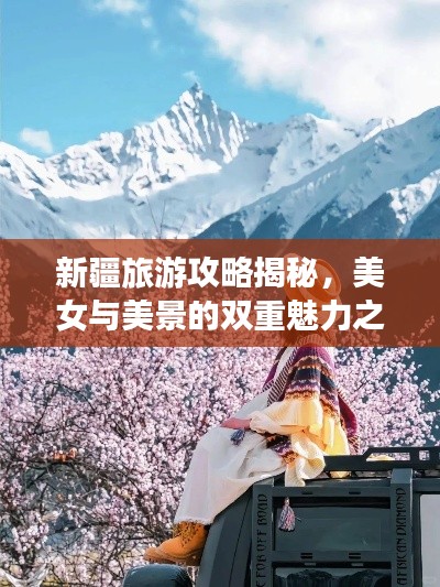 新疆旅游攻略揭秘，美女与美景的双重魅力之旅