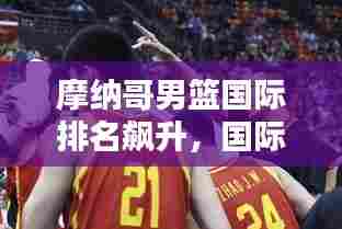 摩纳哥男篮国际排名飙升，国际篮坛表现亮眼！