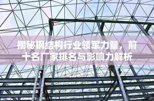 揭秘钢结构行业领军力量，前十名厂家排名与影响力解析