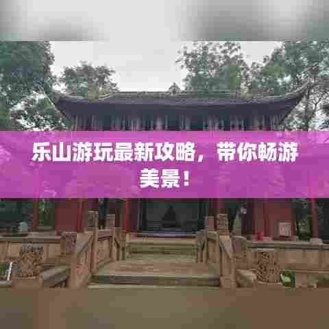 乐山游玩最新攻略，带你畅游美景！