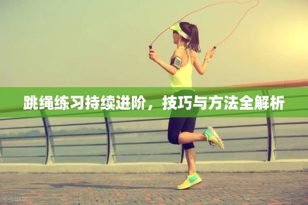 跳绳练习持续进阶，技巧与方法全解析