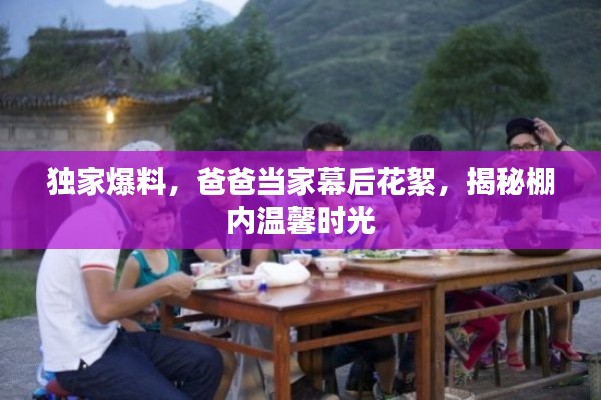 独家爆料，爸爸当家幕后花絮，揭秘棚内温馨时光