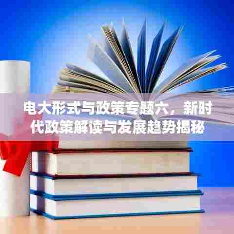 电大形式与政策专题六，新时代政策解读与发展趋势揭秘