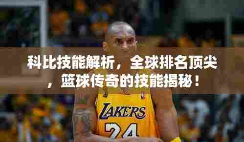 科比技能解析，全球排名顶尖，篮球传奇的技能揭秘！