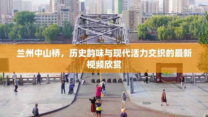 兰州中山桥，历史韵味与现代活力交织的最新视频欣赏