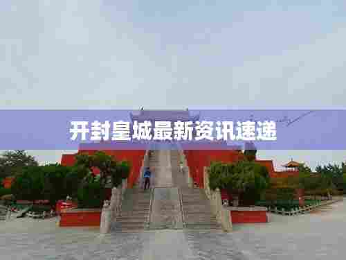 开封皇城最新资讯速递