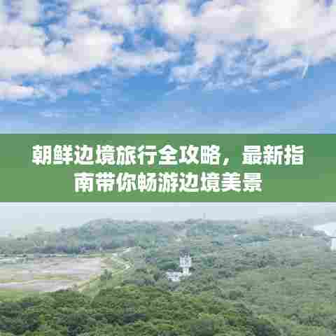 朝鲜边境旅行全攻略，最新指南带你畅游边境美景