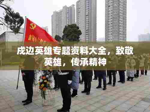 戍边英雄专题资料大全，致敬英雄，传承精神