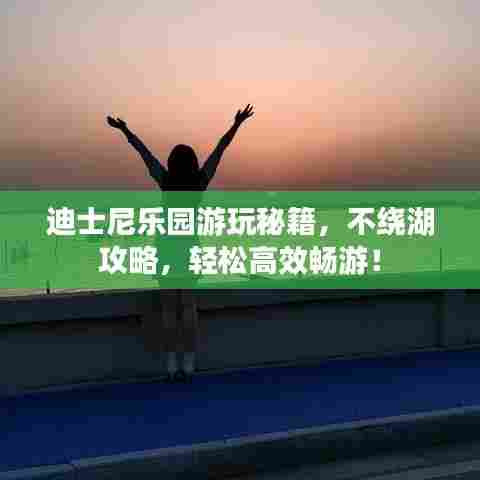 迪士尼乐园游玩秘籍，不绕湖攻略，轻松高效畅游！