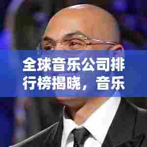 全球音乐公司排行榜揭晓，音乐产业格局与领军企业深度解析