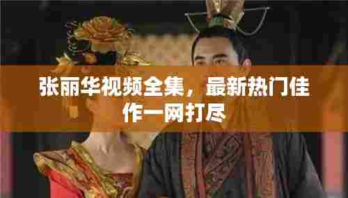 张丽华视频全集，最新热门佳作一网打尽