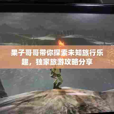 果子哥哥带你探索未知旅行乐趣，独家旅游攻略分享