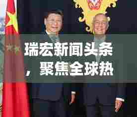 瑞宏新闻头条，聚焦全球热点，引领行业前沿动态