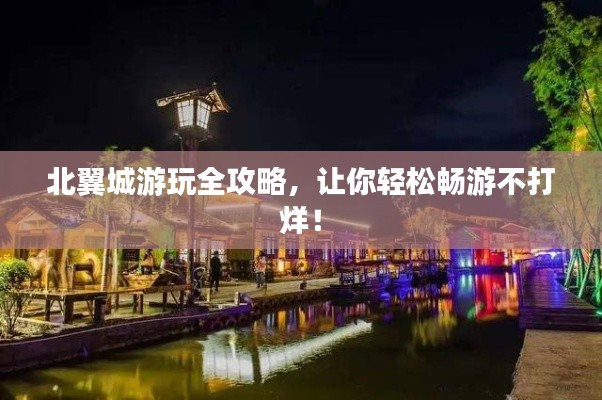 北翼城游玩全攻略，让你轻松畅游不打烊！