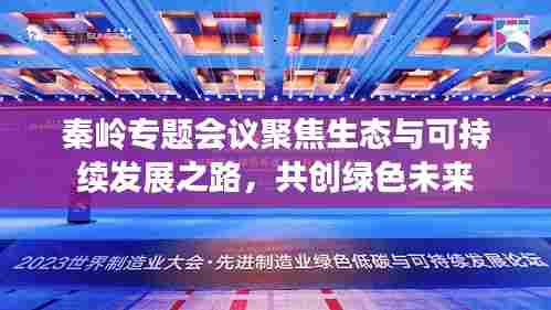 秦岭专题会议聚焦生态与可持续发展之路，共创绿色未来