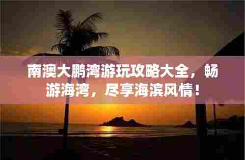 南澳大鹏湾游玩攻略大全，畅游海湾，尽享海滨风情！