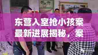 东营入室抢小孩案最新进展揭秘，案件侦破取得重大突破
