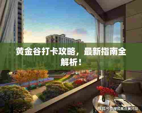 黄金谷打卡攻略，最新指南全解析！