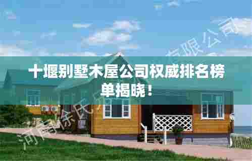 十堰别墅木屋公司权威排名榜单揭晓！