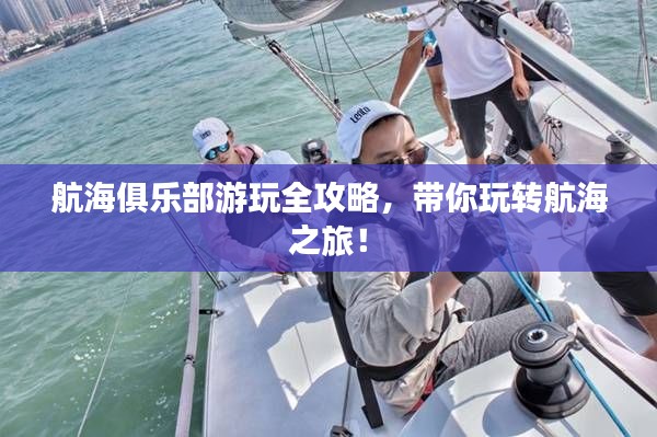 航海俱乐部游玩全攻略，带你玩转航海之旅！