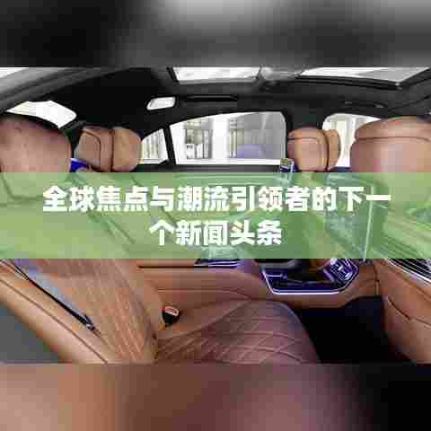 全球焦点与潮流引领者的下一个新闻头条