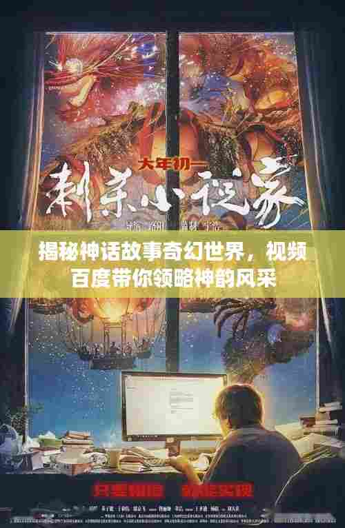 揭秘神话故事奇幻世界，视频百度带你领略神韵风采