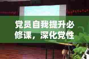 党员自我提升必修课，深化党性修养，提升自我能力