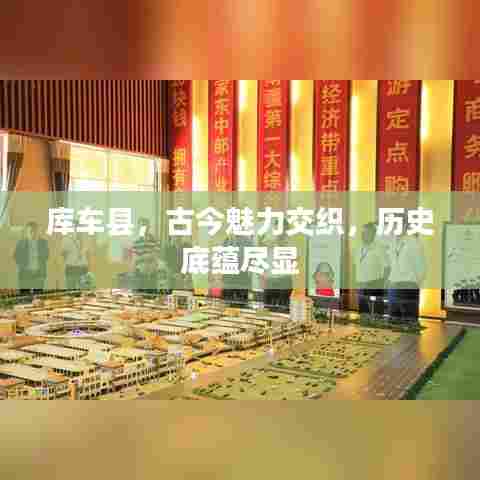 库车县，古今魅力交织，历史底蕴尽显