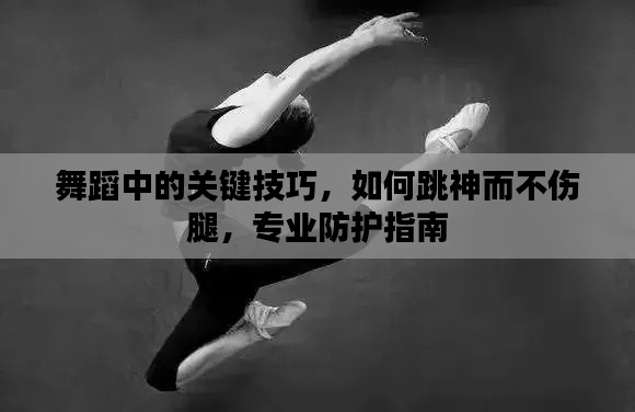 舞蹈中的关键技巧，如何跳神而不伤腿，专业防护指南