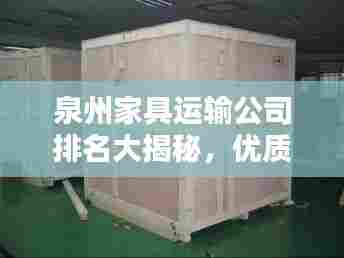 泉州家具运输公司排名大揭秘，优质物流服务商榜单！