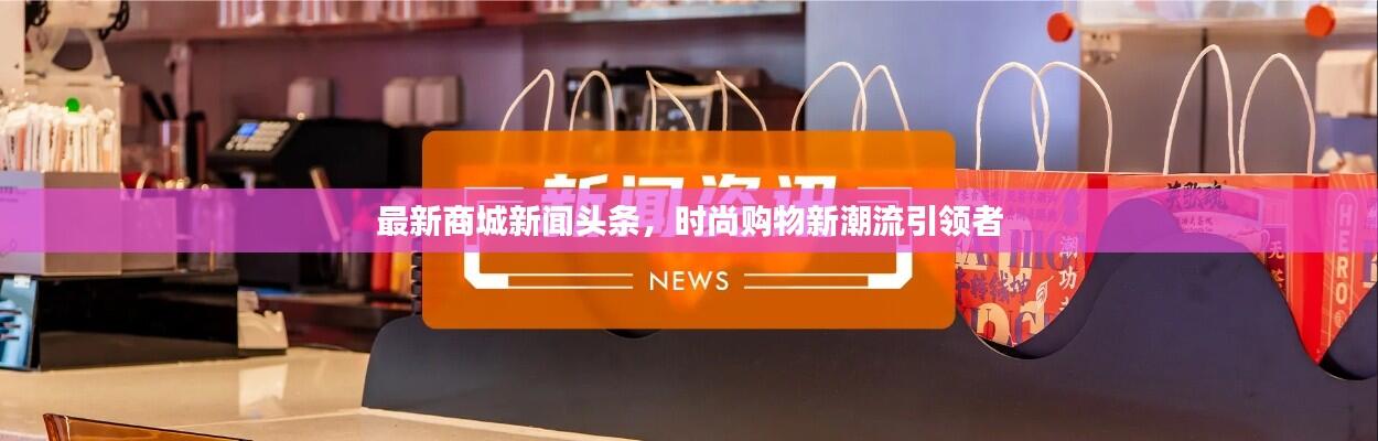 最新商城新闻头条，时尚购物新潮流引领者