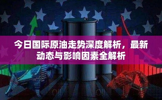 今日国际原油走势深度解析，最新动态与影响因素全解析