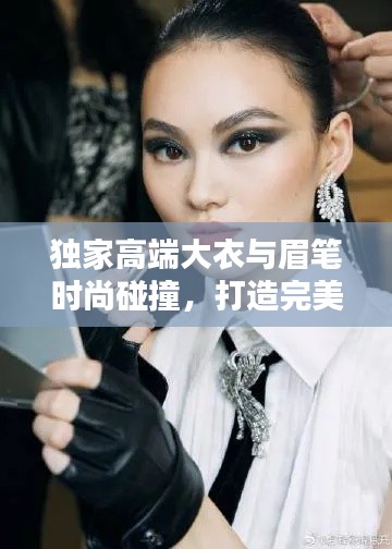 独家高端大衣与眉笔时尚碰撞，打造完美妆容新风尚