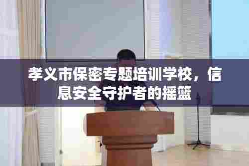 孝义市保密专题培训学校，信息安全守护者的摇篮