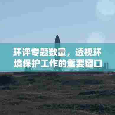 环评专题数量，透视环境保护工作的重要窗口