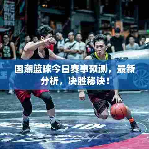 国潮篮球今日赛事预测，最新分析，决胜秘诀！