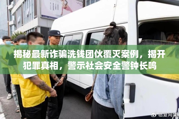 揭秘最新诈骗洗钱团伙覆灭案例，揭开犯罪真相，警示社会安全警钟长鸣